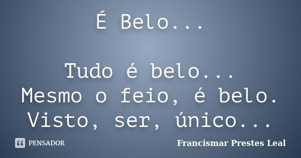 É Belo... Tudo é belo... Mesmo o feio, é belo. Visto, ser, único...... Frase de Francismar Prestes Leal.