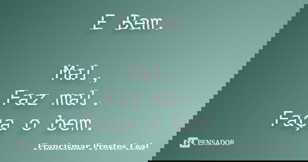 E Bem. Mal, Faz mal. Faça o bem.... Frase de Francismar Prestes Leal.