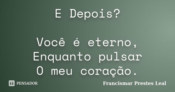 E Depois? Você é eterno, Enquanto pulsar O meu coração.... Frase de Francismar Prestes Leal.