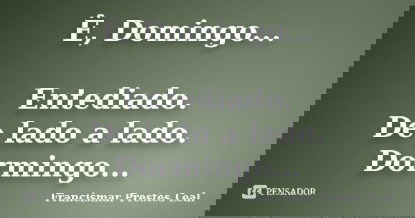 Ê, Domingo... Entediado. De lado a lado. Dormingo...... Frase de Francismar Prestes Leal.