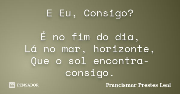 E Eu, Consigo? É no fim do dia, Lá no mar, horizonte, Que o sol encontra-consigo.... Frase de Francismar Prestes Leal.