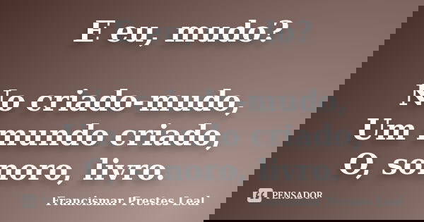 E eu, mudo? No criado-mudo, Um mundo criado, O, sonoro, livro.... Frase de Francismar Prestes Leal.