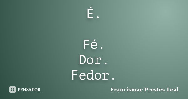 É. Fé. Dor. Fedor.... Frase de Francismar Prestes Leal.