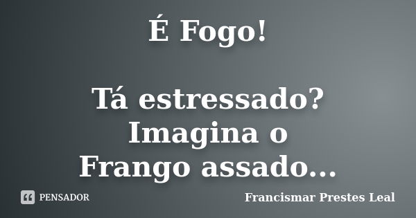 É Fogo! Tá estressado? Imagina o Frango assado...... Frase de Francismar Prestes Leal.