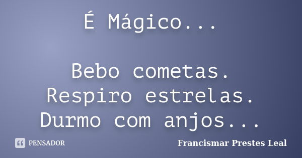 É Mágico... Bebo cometas. Respiro estrelas. Durmo com anjos...... Frase de Francismar Prestes Leal.