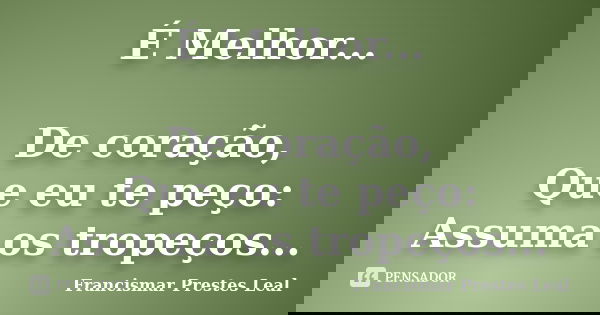É Melhor... De coração, Que eu te peço: Assuma os tropeços...... Frase de Francismar Prestes Leal.