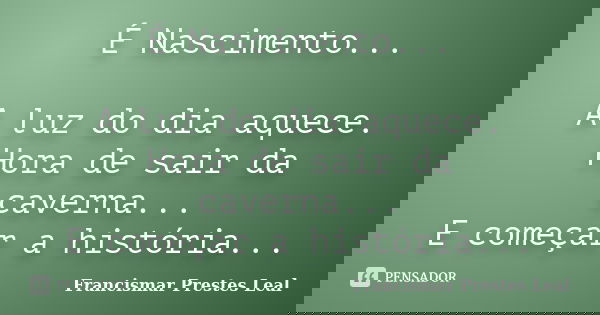 É Nascimento... A luz do dia aquece. Hora de sair da caverna... E começar a história...... Frase de Francismar Prestes Leal.