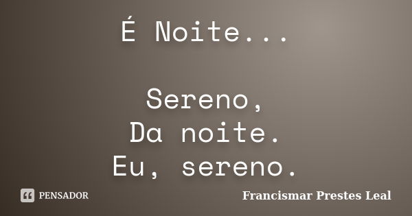 É Noite... Sereno, Da noite. Eu, sereno.... Frase de Francismar Prestes Leal.