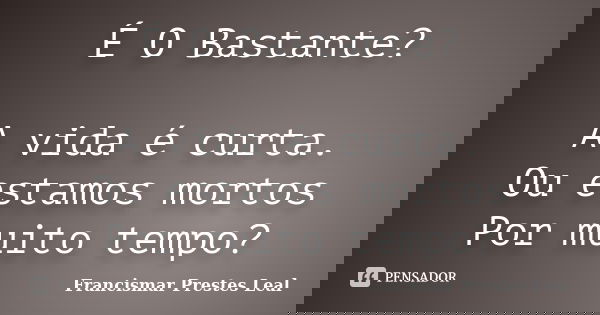 É O Bastante? A vida é curta. Ou estamos mortos Por muito tempo?... Frase de Francismar Prestes Leal.