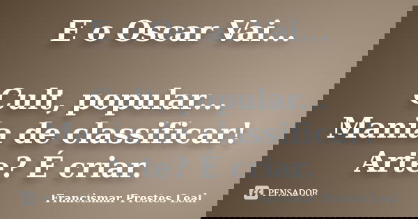 E o Oscar Vai... Cult, popular... Mania de classificar! Arte? É criar.... Frase de Francismar Prestes Leal.