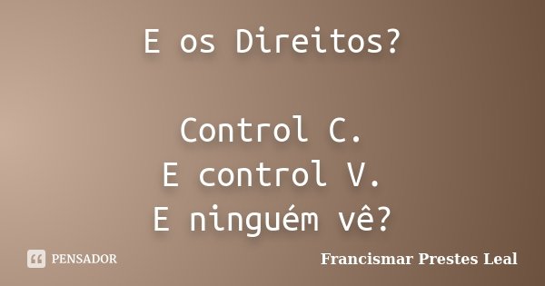 E os Direitos? Control C. E control V. E ninguém vê?... Frase de Francismar Prestes Leal.