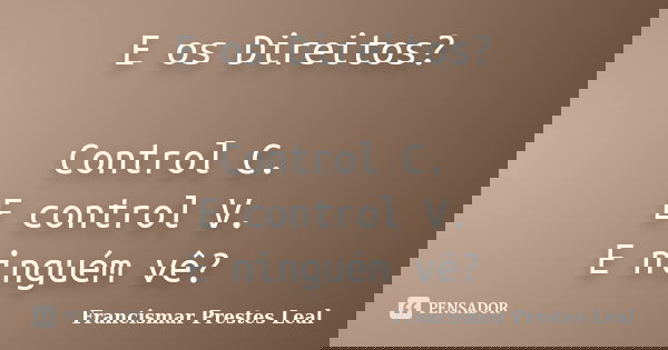 E os Direitos? Control C. E control V. E ninguém vê?... Frase de Francismar Prestes Leal.