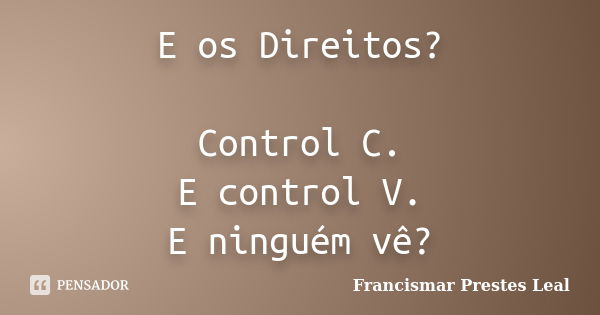 E os Direitos? Control C. E control V. E ninguém vê?... Frase de Francismar Prestes Leal.