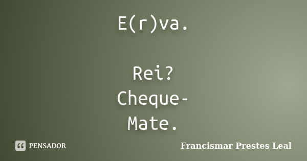 E(r)va. Rei? Cheque- Mate.... Frase de Francismar Prestes Leal.