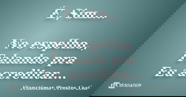 É, Sim... No espelho, Falando pra Eu acreditar...... Frase de Francismar Prestes Leal.