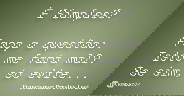 É Simples? Faça a questão: Isto me fará mal? Se sim, só evite...... Frase de Francismar Prestes Leal.