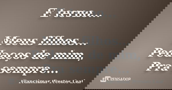 E terno... Meus filhos... Pedaços de mim, Pra sempre...... Frase de Francismar Prestes Leal.