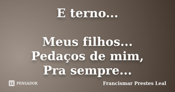 E terno... Meus filhos... Pedaços de mim, Pra sempre...... Frase de Francismar Prestes Leal.