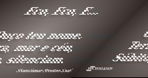 Eco, Eco, E... Ouço teu nome. Terra, mar e céu, Súbito, silenciam.... Frase de Francismar Prestes Leal.