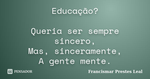 Educação? Queria ser sempre sincero, Mas, sinceramente, A gente mente.... Frase de Francismar Prestes Leal.