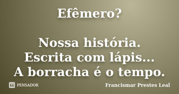 Efêmero? Nossa história. Escrita com lápis... A borracha é o tempo.... Frase de Francismar Prestes Leal.