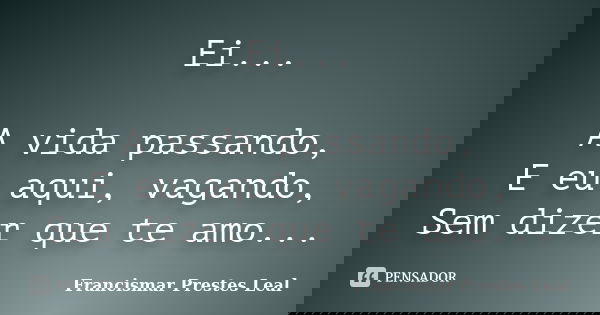 Ei... A vida passando, E eu aqui, vagando, Sem dizer que te amo...... Frase de Francismar Prestes Leal.