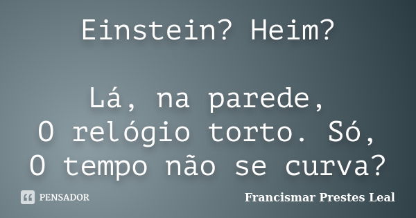 Einstein? Heim? Lá, na parede, O relógio torto. Só, O tempo não se curva?... Frase de Francismar Prestes Leal.