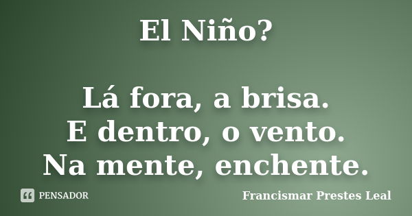 El Niño? Lá fora, a brisa. E dentro, o vento. Na mente, enchente.... Frase de Francismar Prestes Leal.