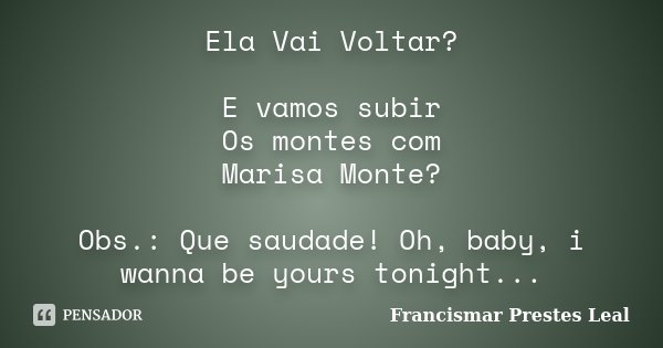Ela Vai Voltar? E vamos subir Os montes com Marisa Monte? Obs.: Que saudade! Oh, baby, i wanna be yours tonight...... Frase de Francismar Prestes Leal.