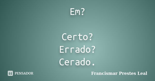 Em? Certo? Errado? Cerado.... Frase de Francismar Prestes Leal.