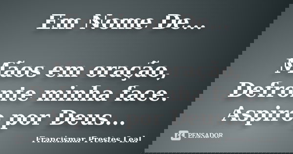 Em Nome De... Mãos em oração, Defronte minha face. Aspiro por Deus...... Frase de Francismar Prestes Leal.