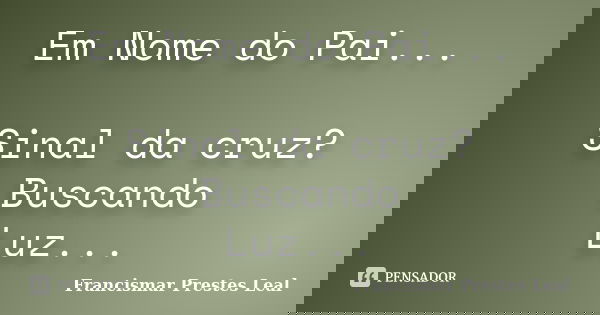 Em Nome do Pai... Sinal da cruz? Buscando Luz...... Frase de Francismar Prestes Leal.