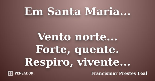 Em Santa Maria... Vento norte... Forte, quente. Respiro, vivente...... Frase de Francismar Prestes Leal.