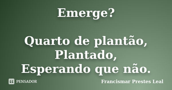 Emerge? Quarto de plantão, Plantado, Esperando que não.... Frase de Francismar Prestes Leal.