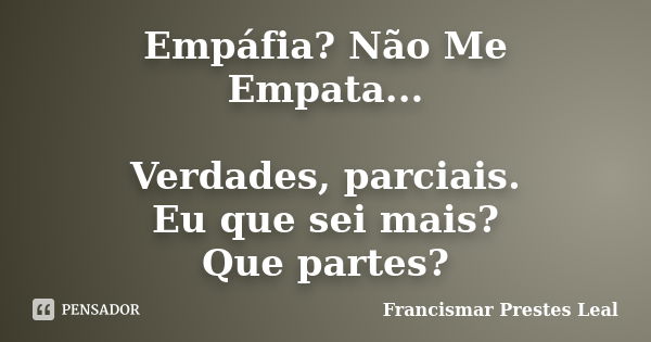 Empáfia? Não Me Empata... Verdades, parciais. Eu que sei mais? Que partes?... Frase de Francismar Prestes Leal.