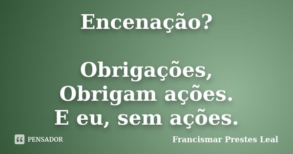 Encenação? Obrigações, Obrigam ações. E eu, sem ações.... Frase de Francismar Prestes Leal.