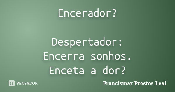 Encerador? Despertador: Encerra sonhos. Enceta a dor?... Frase de Francismar Prestes Leal.