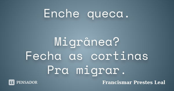 Enche queca. Migrânea? Fecha as cortinas Pra migrar.... Frase de Francismar Prestes Leal.