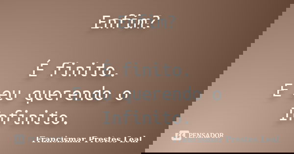 Enfim? É finito. E eu querendo o Infinito.... Frase de Francismar Prestes Leal.
