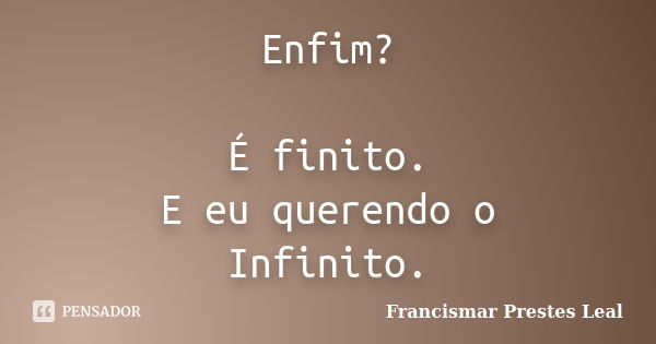 Enfim? É finito. E eu querendo o Infinito.... Frase de Francismar Prestes Leal.