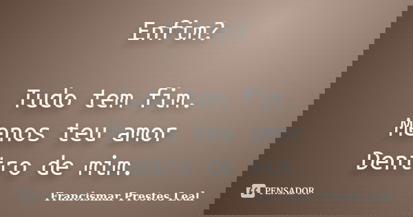 Enfim? Tudo tem fim. Menos teu amor Dentro de mim.... Frase de Francismar Prestes Leal.