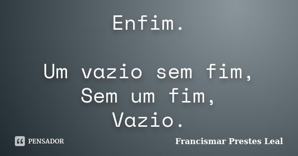 Enfim. Um vazio sem fim, Sem um fim, Vazio.... Frase de Francismar Prestes Leal.