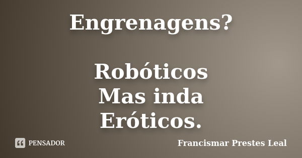 Engrenagens? Robóticos Mas inda Eróticos.... Frase de Francismar Prestes Leal.