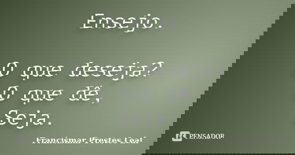 Ensejo. O que deseja? O que dê, Seja.... Frase de Francismar Prestes Leal.