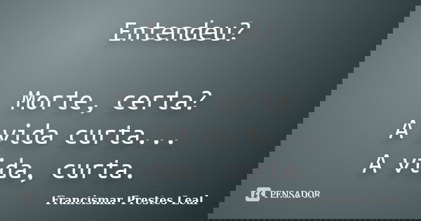 Entendeu? Morte, certa? A vida curta... A vida, curta.... Frase de Francismar Prestes Leal.