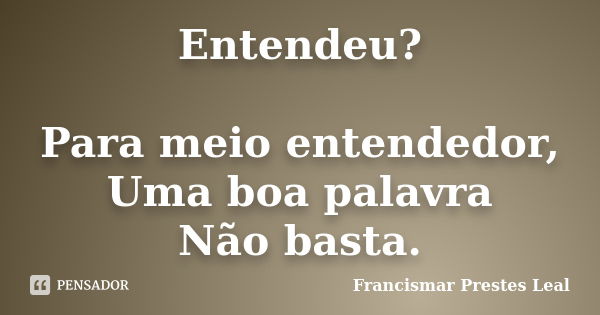 Entendeu? Para meio entendedor, Uma boa palavra Não basta.... Frase de Francismar Prestes Leal.