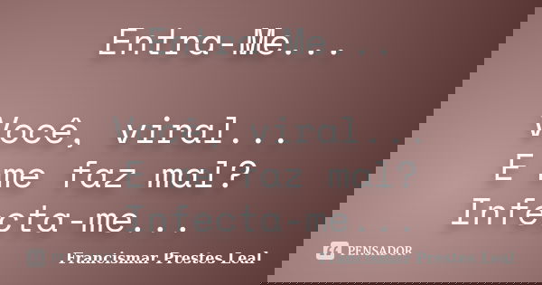 Entra-Me... Você, viral... E me faz mal? Infecta-me...... Frase de Francismar Prestes Leal.