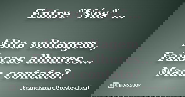 Entre "Nós"... Alta voltagem, Faíscas alhures... Mau contato?... Frase de Francismar Prestes Leal.
