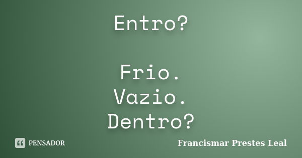 Entro? Frio. Vazio. Dentro?... Frase de Francismar Prestes Leal.