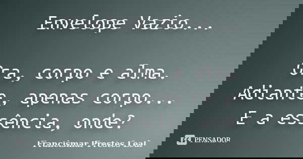 Envelope Vazio... Ora, corpo e alma. Adiante, apenas corpo... E a essência, onde?... Frase de Francismar Prestes Leal.
